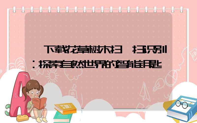  下载花草树木扫一扫识别：探索自然世界的智能钥匙